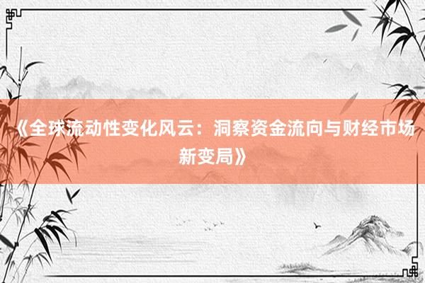 《全球流动性变化风云：洞察资金流向与财经市场新变局》
