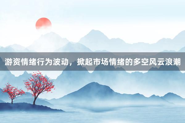游资情绪行为波动，掀起市场情绪的多空风云浪潮
