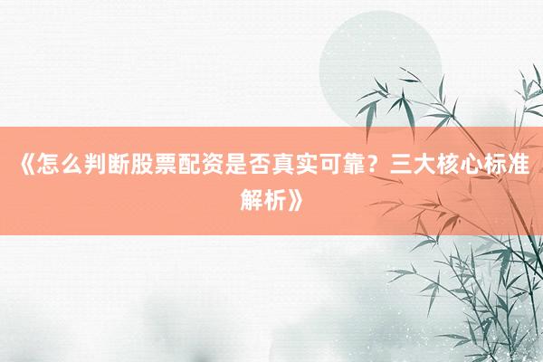 《怎么判断股票配资是否真实可靠？三大核心标准解析》