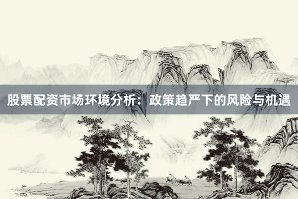 股票配资市场环境分析：政策趋严下的风险与机遇