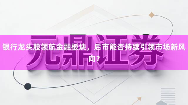 银行龙头股领航金融板块,后市能否持续引领市场新风向?