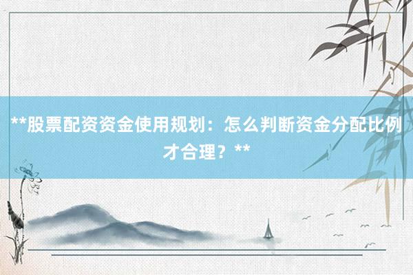 **股票配资资金使用规划：怎么判断资金分配比例才合理？**