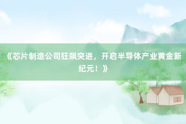 《芯片制造公司狂飙突进，开启半导体产业黄金新纪元！》