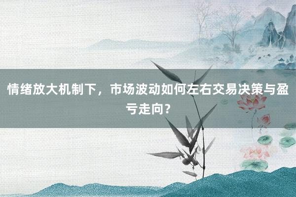 情绪放大机制下，市场波动如何左右交易决策与盈亏走向？