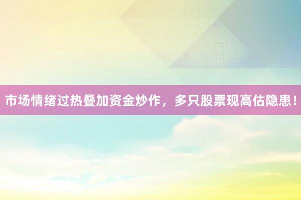 市场情绪过热叠加资金炒作，多只股票现高估隐患！