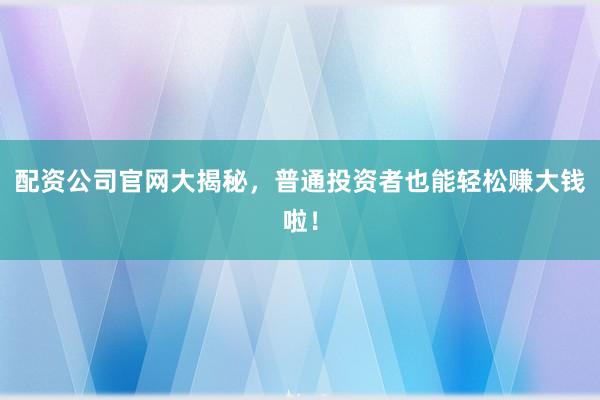 配资公司官网大揭秘，普通投资者也能轻松赚大钱啦！