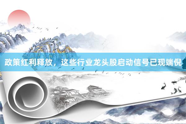 政策红利释放，这些行业龙头股启动信号已现端倪