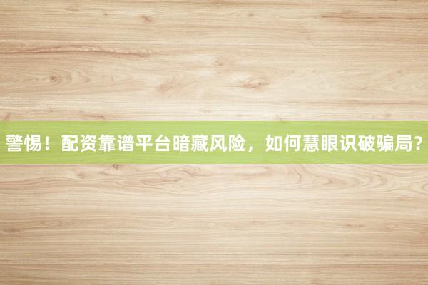 警惕！配资靠谱平台暗藏风险，如何慧眼识破骗局？