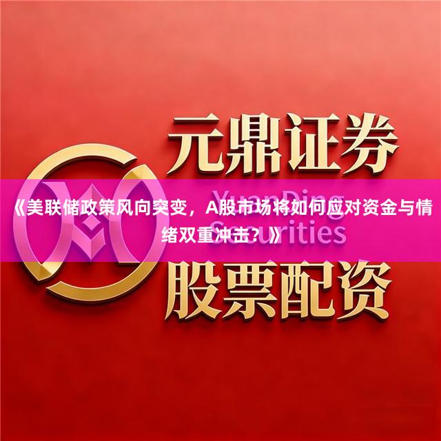 《美联储政策风向突变,A股市场将如何应对资金与情绪双重冲击?》