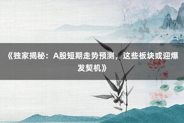 《独家揭秘：A股短期走势预测，这些板块或迎爆发契机》