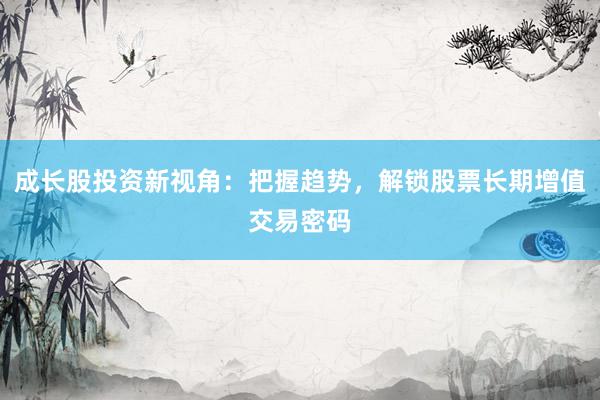 成长股投资新视角：把握趋势，解锁股票长期增值交易密码