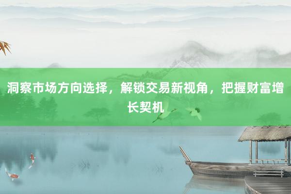 洞察市场方向选择，解锁交易新视角，把握财富增长契机