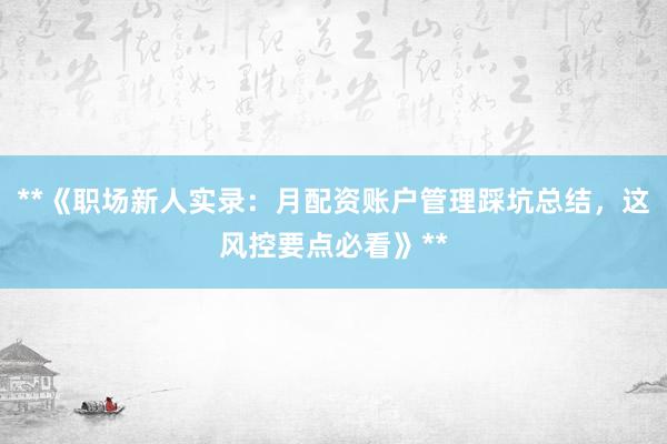**《职场新人实录：月配资账户管理踩坑总结，这风控要点必看》**