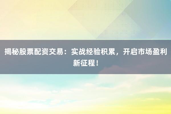 揭秘股票配资交易:实战经验积累,开启市场盈利新征程!