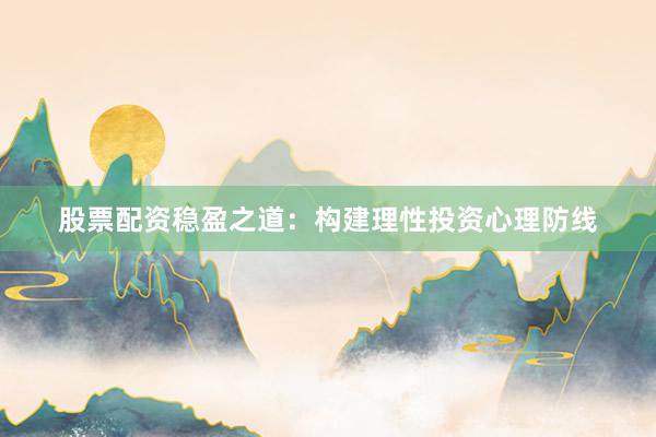 股票配资稳盈之道：构建理性投资心理防线