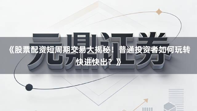 《股票配资短周期交易大揭秘！普通投资者如何玩转快进快出？》