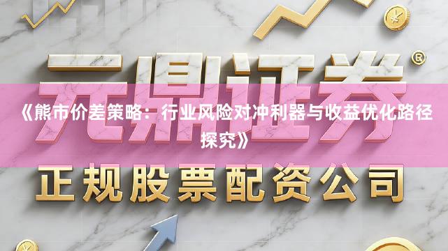《熊市价差策略：行业风险对冲利器与收益优化路径探究》