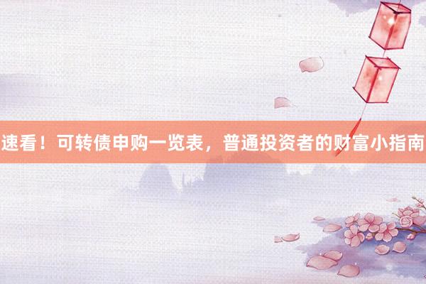 速看！可转债申购一览表，普通投资者的财富小指南
