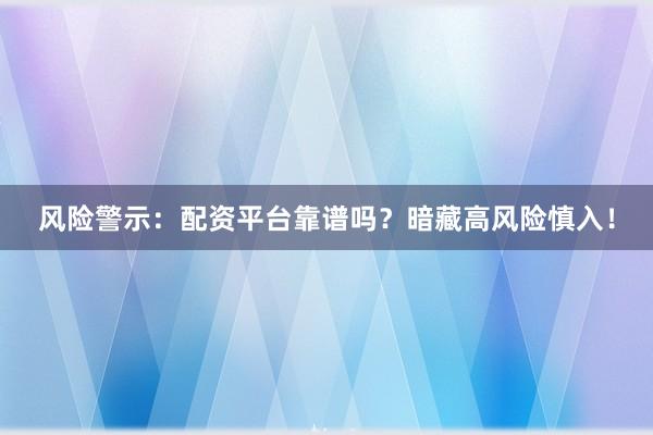 风险警示：配资平台靠谱吗？暗藏高风险慎入！