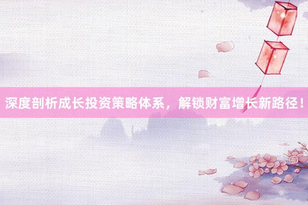 深度剖析成长投资策略体系，解锁财富增长新路径！