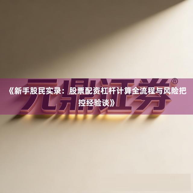 《新手股民实录：股票配资杠杆计算全流程与风险把控经验谈》