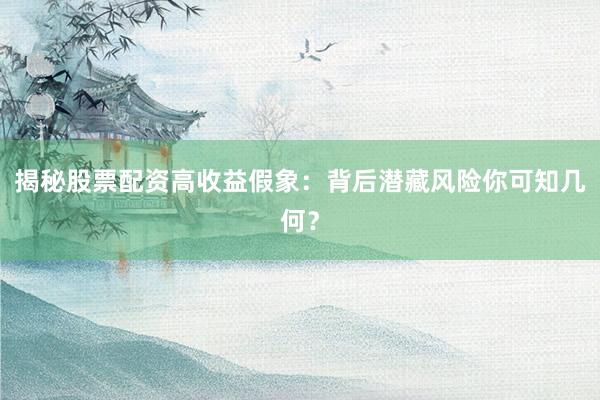 揭秘股票配资高收益假象：背后潜藏风险你可知几何？