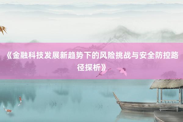 《金融科技发展新趋势下的风险挑战与安全防控路径探析》