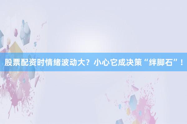 股票配资时情绪波动大？小心它成决策“绊脚石”！