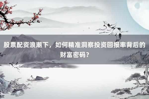 股票配资浪潮下，如何精准洞察投资回报率背后的财富密码？