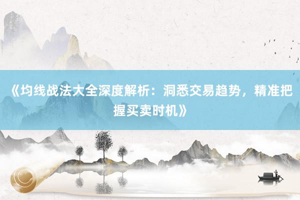 《均线战法大全深度解析：洞悉交易趋势，精准把握买卖时机》