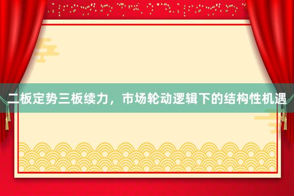 二板定势三板续力，市场轮动逻辑下的结构性机遇