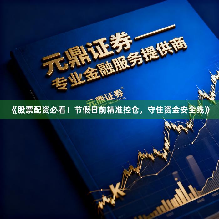 《股票配资必看！节假日前精准控仓，守住资金安全线》