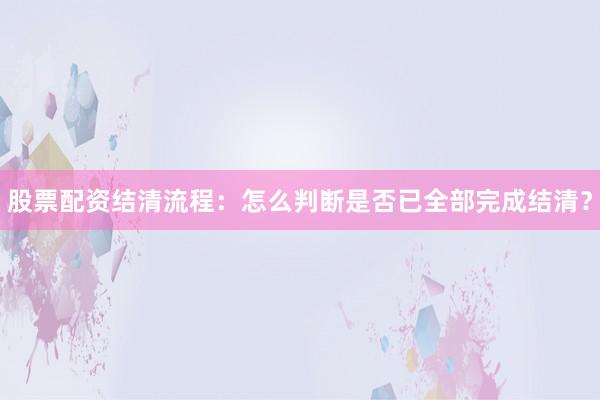股票配资结清流程：怎么判断是否已全部完成结清？