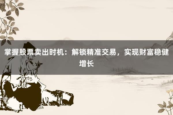 掌握股票卖出时机：解锁精准交易，实现财富稳健增长