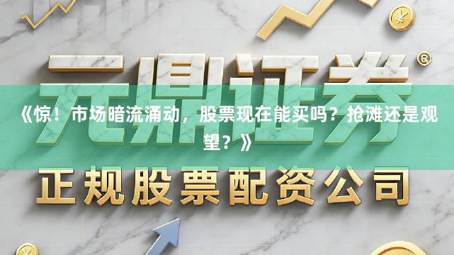 《惊!市场暗流涌动,股票现在能买吗?抢滩还是观望?》