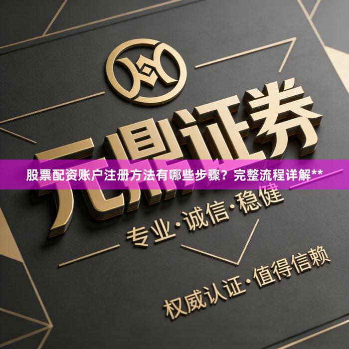 股票配资账户注册方法有哪些步骤？完整流程详解**