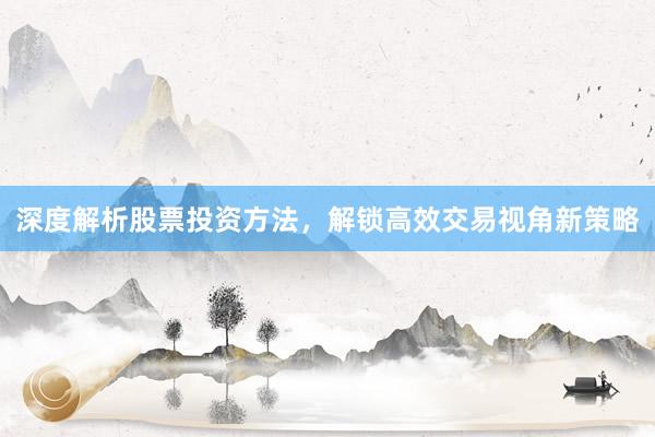 深度解析股票投资方法，解锁高效交易视角新策略