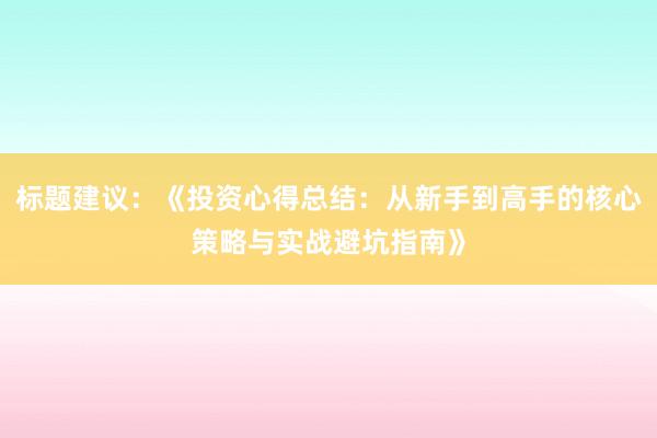 标题建议：《投资心得总结：从新手到高手的核心策略与实战避坑指南》