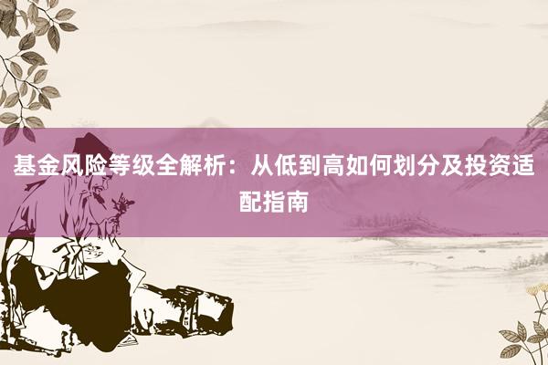 基金风险等级全解析：从低到高如何划分及投资适配指南