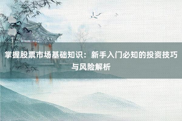 掌握股票市场基础知识：新手入门必知的投资技巧与风险解析
