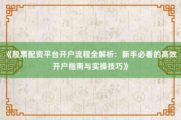 《股票配资平台开户流程全解析：新手必看的高效开户指南与实操技巧》