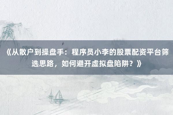《从散户到操盘手：程序员小李的股票配资平台筛选思路，如何避开虚拟盘陷阱？》